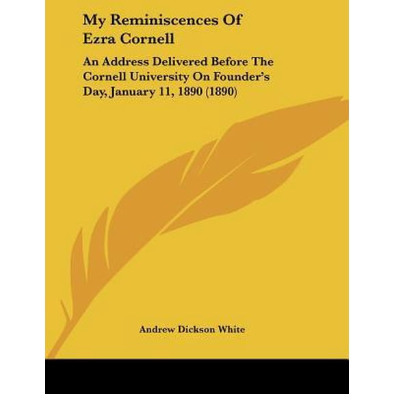 My Reminiscences of Ezra Cornell: An Address Delivered Before the Cornell University on Founder's Day, January 11, 1890 (1890) Paperback