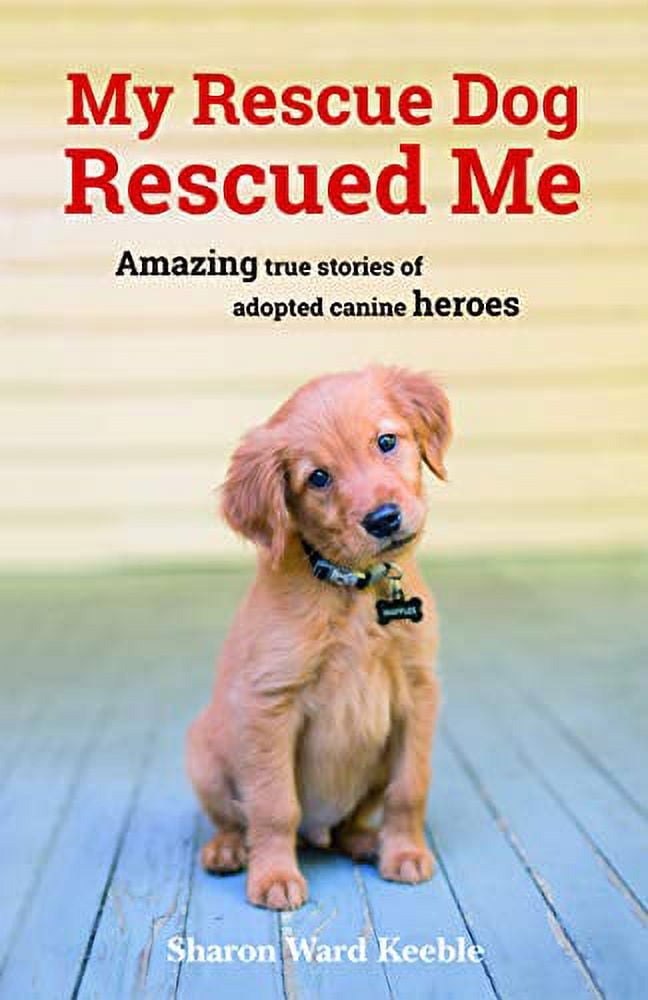My Rescue Dog Rescued Me Amazing True Stories of Adopted Canine