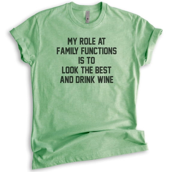My Role At Family Functions Is To Look The Best And Drink Wine Shirt, Unisex Women's Shirt, Wine Lady Shirt, Heather Apple Green, XX-Large