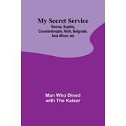 My Secret Service Vienna, Sophia, Constantinople, Nish, Belgrade, Asia Minor, etc, Paperback