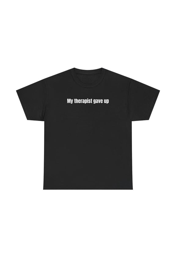 My Therapist Gave Up T-Shirt - Relatable humor t-shirt, Funny t-shirt, Sarcastic Humor