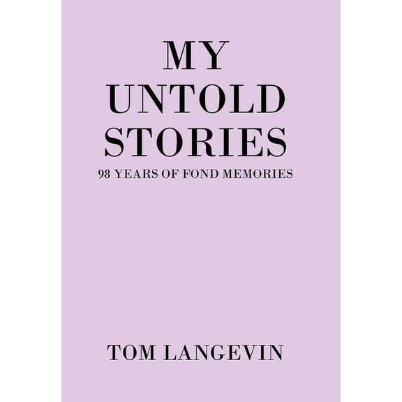 My Untold Stories: 98 Years of Fond Memories Hardcover 1664149872 9781664149878 Tom Langevin