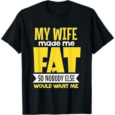 My Wife Made Me Fat So Nobody Else Would Want Me Funny T-Shirt