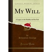My Will A Legacy to the Healthy and the Sick Classic Reprint