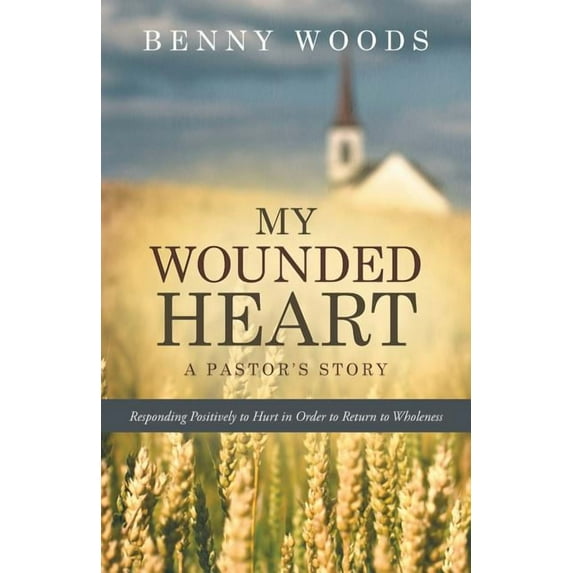 My Wounded Heart : Responding Positively to Hurt in Order to Return to Wholeness