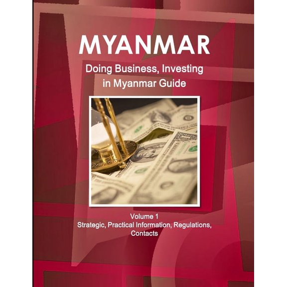 Myanmar: Doing Business, Investing in Myanmar Guide Volume 1 Strategic, Practical Information, Regulations, Contacts (Paperback)