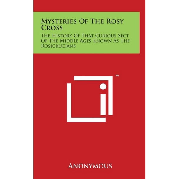 Mysteries Of The Rosy Cross: The History Of That Curious Sect Of The Middle Ages Known As The Rosicrucians, (Hardcover)