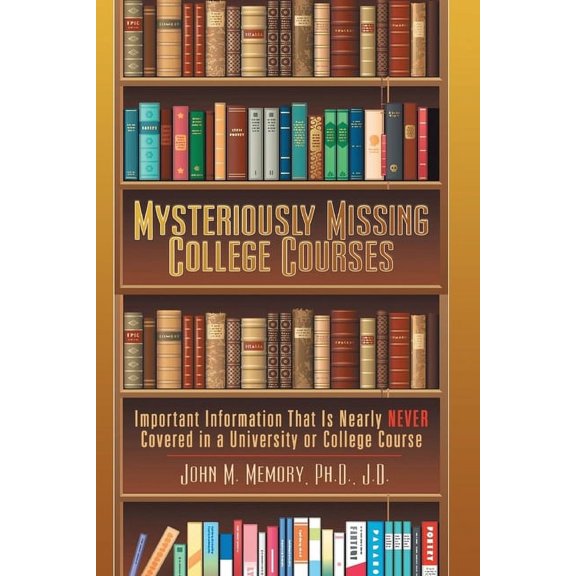 Mysteriously Missing College Courses: Important Information That is Nearly Never Covered in a University or College Cour, (Paperback)