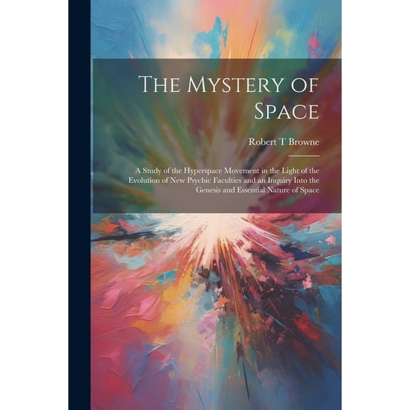 The Mystery of Space; a Study of the Hyperspace Movement in the Light of the Evolution of new Psychic Faculties and an Inquiry Into the Genesis and Essential Nature of Space (Paperback)