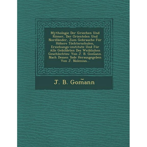 Mythologie Der Griechen Und Romer, Der Orientelen Und Nordlander, Zum Gebrauche Fur Hohere Tochterschulen, Erziehungs-Institute Und Fur Alle Gebildeten Des Weiblichen Geschlechtes: Von J. B. Gom Ann.