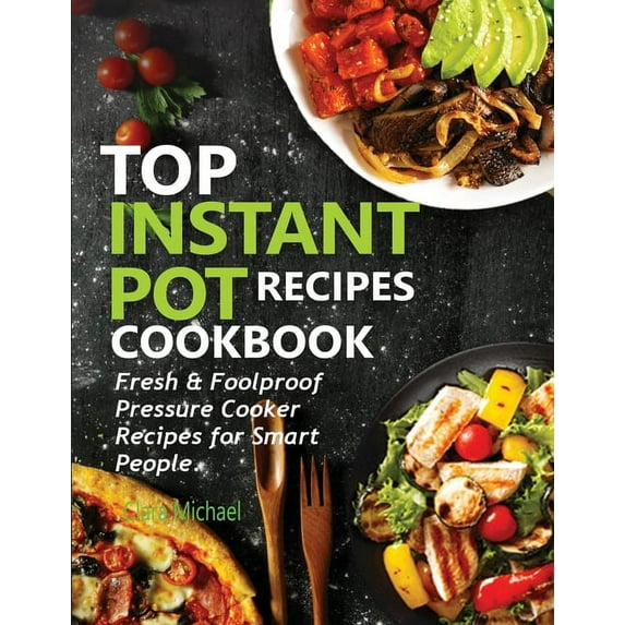 Top Instant Pot Recipes Cookbook: Fresh & Foolproof Pressure Cooker Recipes for Smart People, (Paperback)
