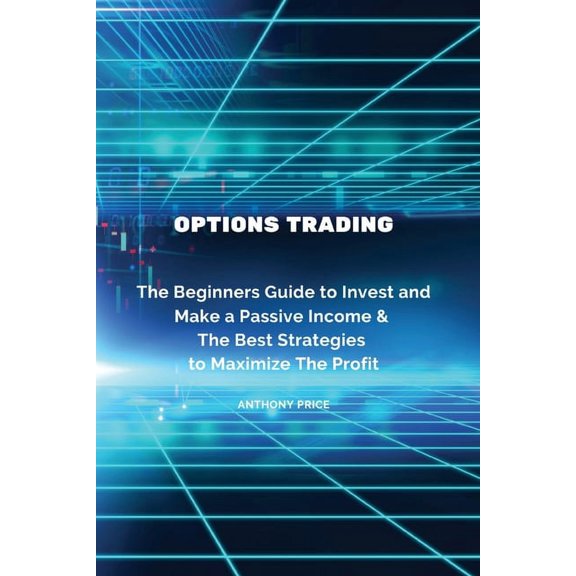 Options Trading: The Beginners Guide to Invest and Make a Passive Income & The Best Strategies to Maximize The Profi, (Paperback)