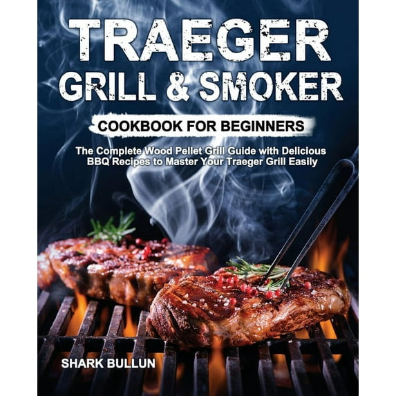 Traeger Grill & Smoker Cookbook for Beginners: The Complete Wood Pellet Grill Guide with Delicious BBQ Recipes to Ma, (Paperback)