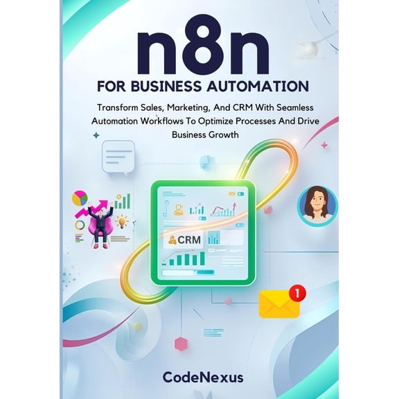 N8n Automation n8n FOR BUSINESS AUTOMATION: Transform Sales, Marketing, And CRM With Seamless Automation Workflows To Optimize Processe, Book 3, (Paperback)