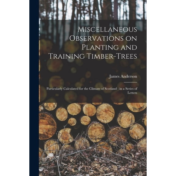Miscellaneous Observations on Planting and Training Timber-trees: Particularly Calculated for the Climate of Scotland; in a Series of Letters (Paperback)