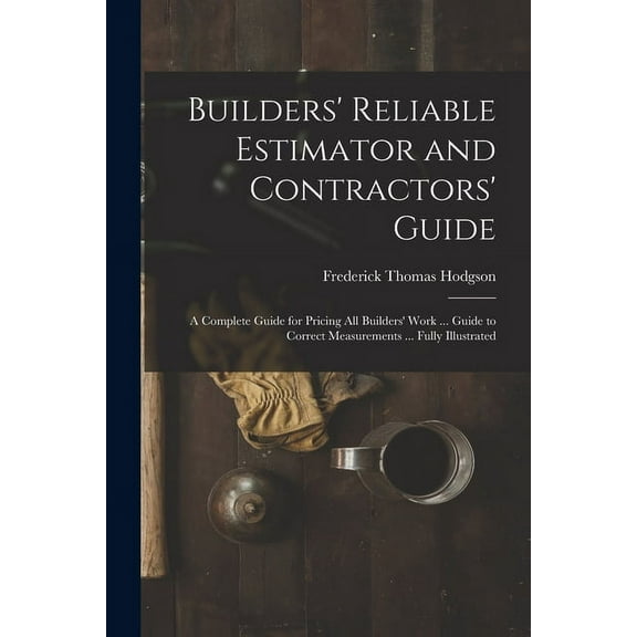 Builders' Reliable Estimator and Contractors' Guide: A Complete Guide for Pricing All Builders' Work ... Guide to Correct Measurements ... Fully Illustrated (Paperback)