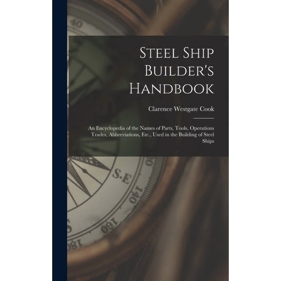 Steel Ship Builder's Handbook: An Encyclopedia of the Names of Parts, Tools, Operations Trades, Abbreviations, Etc., Use, (Hardcover)