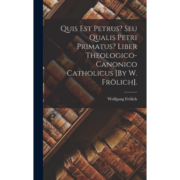 Quis Est Petrus? Seu Qualis Petri Primatus? Liber Theologico-Canonico Catholicus [By W. Frlich]., (Hardcover)