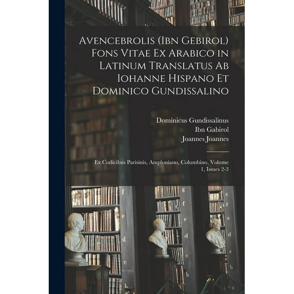 Avencebrolis (Ibn Gebirol) Fons Vitae Ex Arabico in Latinum Translatus Ab Iohanne Hispano Et Dominico Gundissalino: Ex Codicibus Parisinis, Amploniano, Columbino, Volume 1, issues 2-3 (Paperback)