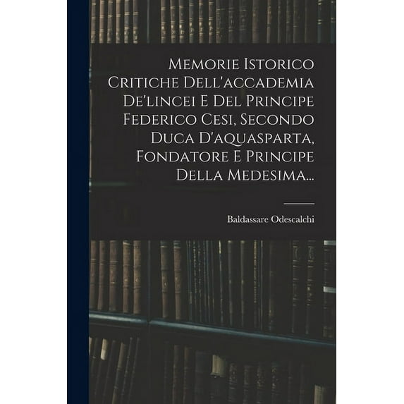 Memorie Istorico Critiche Dell'accademia De'lincei E Del Principe Federico Cesi, Secondo Duca D'aquasparta, Fondatore E , (Paperback)