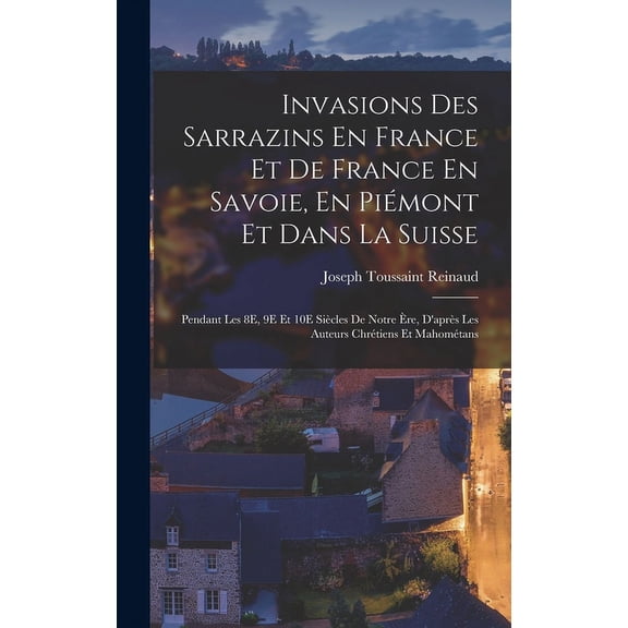 Invasions Des Sarrazins En France Et De France En Savoie, En Pimont Et Dans La Suisse: Pendant Les 8E, 9E Et 10E Sicles De Notre re, D'aprs Les Auteurs Chrtiens Et Mahomtans (Hardcover)