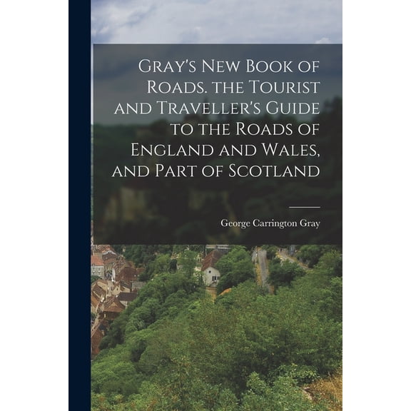 Gray's New Book of Roads. the Tourist and Traveller's Guide to the Roads of England and Wales, and Part of Scotland, (Paperback)