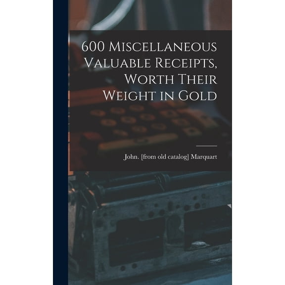 600 Miscellaneous Valuable Receipts, Worth Their Weight in Gold, (Hardcover)