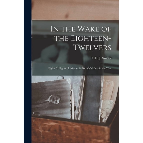 In the Wake of the Eighteen-Twelvers; Fights & Flights of Frigates & Fore-'n'-Afters in the War, (Paperback)