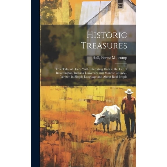 Historic Treasures; True Tales of Deeds With Interesting Data in the Life of Bloomington, Indiana University and Monroe County--written in Simple Language and About Real People (Hardcover)