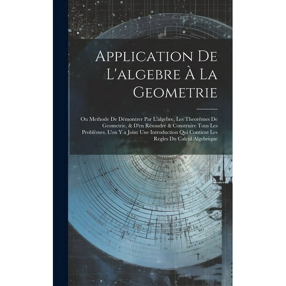 Application De L'algebre À La Geometrie: Ou Methode De Démontrer Par L'algebre, Les Theorêmes De Geometrie, & D'en Résoudre & Construire Tous Les Problêmes. L'on Y a Joint Une Introduction Qui Contien