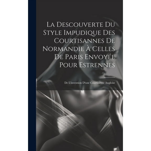 La Descouverte Du Style Impudique Des Courtisannes De Normandie Celles De Paris Envoye Pour Estrennes (Hardcover)