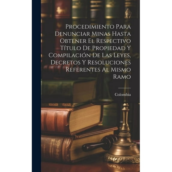 Procedimiento Para Denunciar Minas Hasta Obtener El Respectivo Título De Propiedad Y Compilación De Las Leyes, Decretos Y Resoluciones Referentes Al Mismo Ramo (Hardcover)