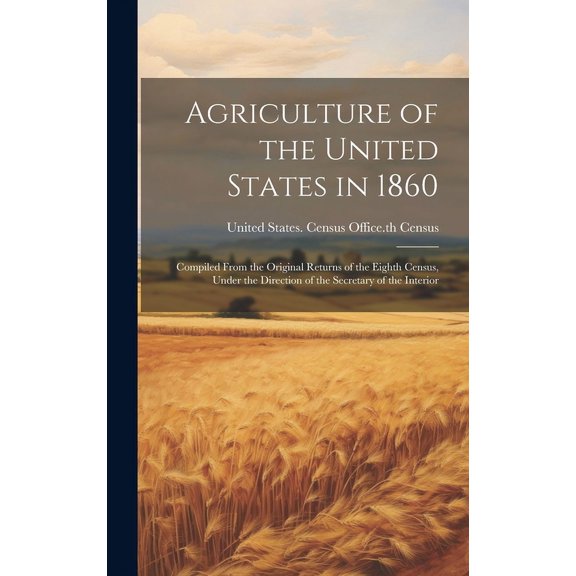 Agriculture of the United States in 1860: Compiled From the Original Returns of the Eighth Census, Under the Direction of the Secretary of the Interior (Hardcover)