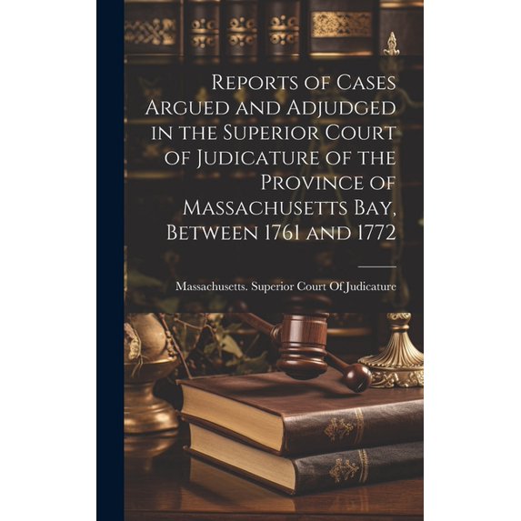 Reports of Cases Argued and Adjudged in the Superior Court of Judicature of the Province of Massachusetts Bay, Between 1761 and 1772 (Hardcover)