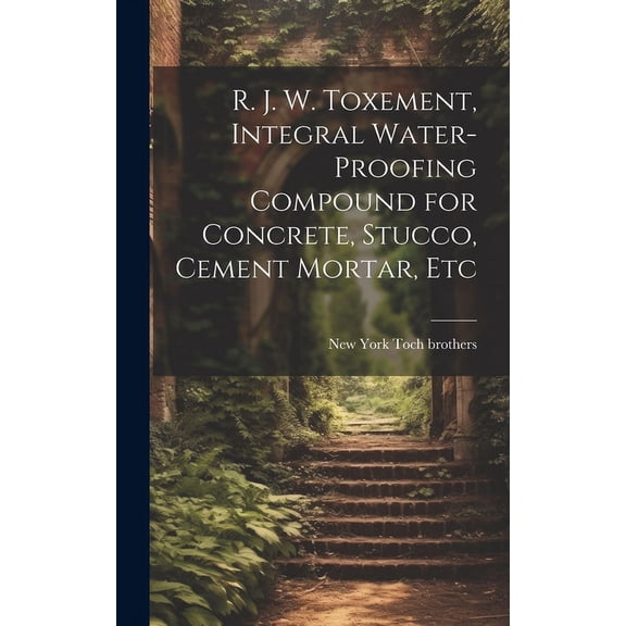 R. J. W. Toxement, Integral Water-proofing Compound for Concrete, Stucco, Cement Mortar, Etc (Hardcover)