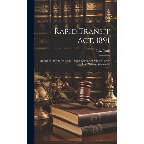Rapid Transit Act, 1891: an Act to Provide for Rapid Transit Railways in Cities of Over One Million Inhabitants. (Hardcover)