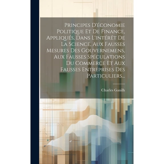 Principes D'conomie Politique Et De Finance, Appliqus, Dans L'intrt De La Science, Aux Fausses Mesures Des Gouvernemens, Aux Fausses Spculations Du Commerce Et Aux Fausses Entreprises Des Particu