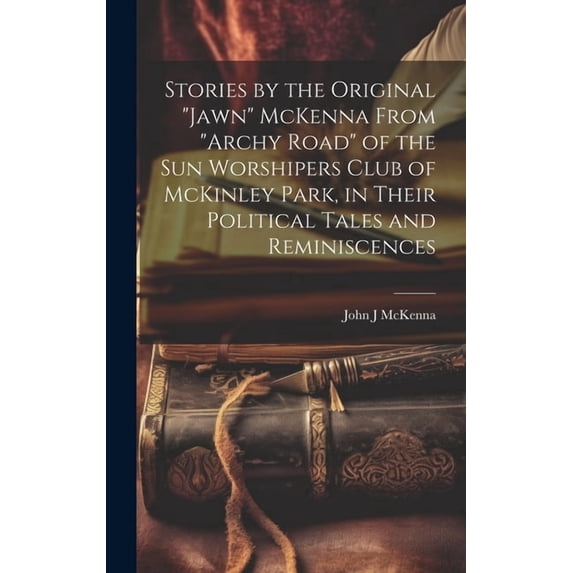 Stories by the Original "Jawn" McKenna From "Archy Road" of the Sun Worshipers Club of McKinley Park, in Their Political Tales and Reminiscences (Hardcover)