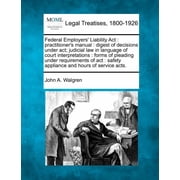 Federal Employers Liability ACT Practitioners Manual Digest of Decisions Under ACT; Judicial Law in Language of Cour, Paperback