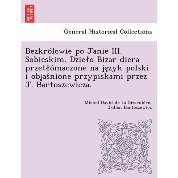 Bezkro Lcwie Po Janie III. Sobieskim. Dzie O Bizar Diera Przet O Maczone Na Je Zyk Polski I Objas Nione Przypiskami Przez J. Bartoszewicza. (Paperback)