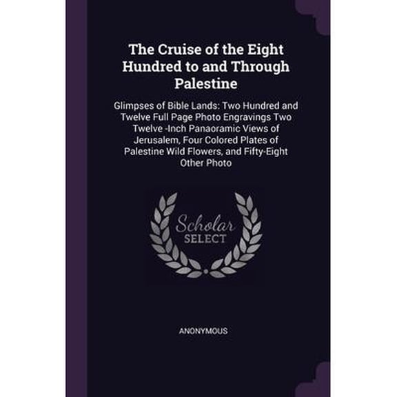 The Cruise of the Eight Hundred to and Through Palestine : Glimpses of Bible Lands: Two Hundred and Twelve Full Page Photo Engravings Two Twelve -Inch Panaoramic Views of Jerusalem