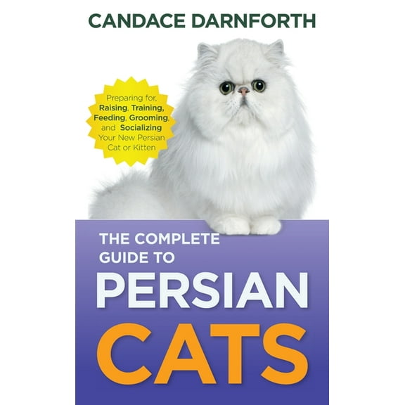 The Complete Guide to Persian Cats: Preparing For, Raising, Training, Feeding, Grooming, and Socializing Your New Persia, (Hardcover)