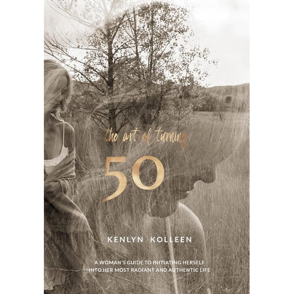 The Art of Turning 50: A Woman's Guide to Initiating Herself Into Her Most Radiant and Authentic Life, (Paperback)