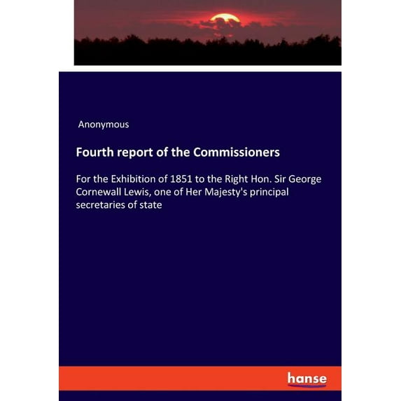 Fourth report of the Commissioners: For the Exhibition of 1851 to the Right Hon. Sir George Cornewall Lewis, one of Her , (Paperback)
