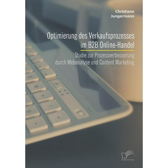 Optimierung des Verkaufsprozesses im B2B Online-Handel: Studie zur Prozessverbesserung durch Webanalyse und Content Marketing (Paperback)