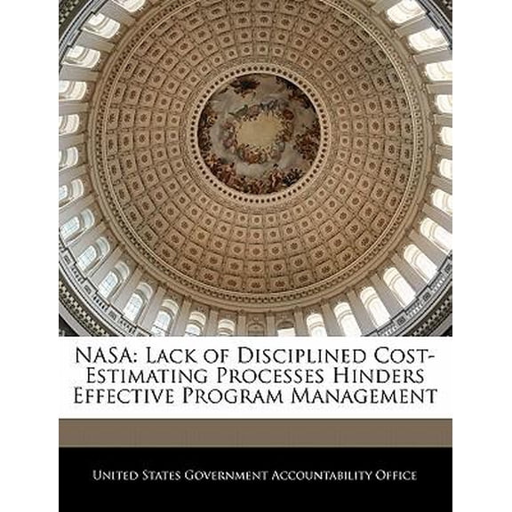 NASA: Lack of Disciplined Cost-Estimating Processes Hinders Effective Program Management Paperback