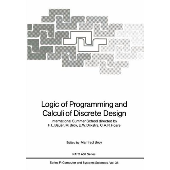 NATO Asi Subseries F: Logic of Programming and Calculi of Discrete Design: International Summer School Directed by F.L. Bauer, M. Broy, E.W. D, Book 36, (Paperback)