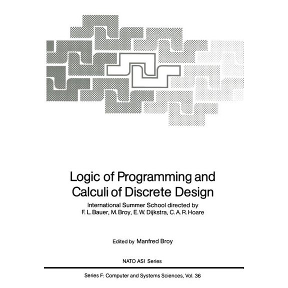 NATO Asi Subseries F: Logic of Programming and Calculi of Discrete Design: International Summer School Directed by F.L. Bauer, M. Broy, E.W. D, Book 36, (Paperback)