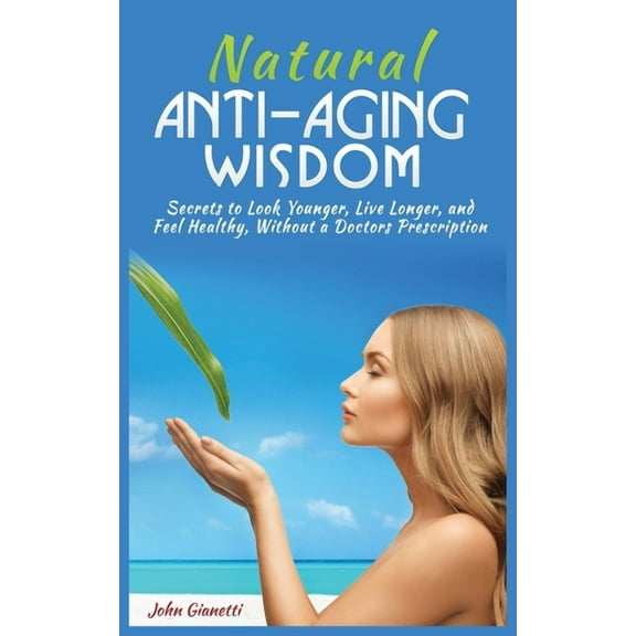 Natural Anti-Aging Wisdom: Secrets to Look Younger, Live Longer, and Feel Healthy, Without a Doctor's Prescription, (Paperback)