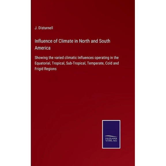 Influence of Climate in North and South America: Showing the varied climatic Influences operating in the Equatorial, Tropical, Sub-Tropical, Temperate, Cold and Frigid Regions (Hardcover)